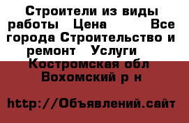 Строители из виды работы › Цена ­ 214 - Все города Строительство и ремонт » Услуги   . Костромская обл.,Вохомский р-н